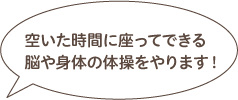 空いた時間に座ってできる脳や身体の体操をやります！