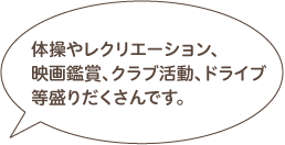 体操やレクリエーション、映画鑑賞、クラブ活動、ドライブ等盛りだくさんです。