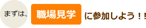 まずは、職場見学に参加しよう